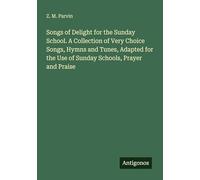 Songs of Delight for the Sunday School. A Collection of Very Choice Songs, Hymns and Tunes, Adapted for the Use of Sunday Schools, Prayer and Praise