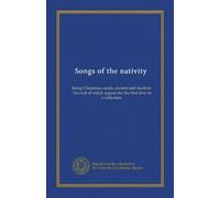 Songs of the nativity: being Christmas carols, ancient and modern : Several of which appear for the first time in a collection