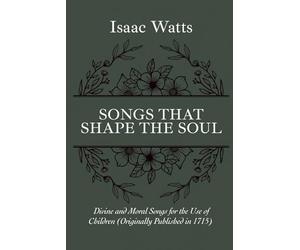 Songs to Shape the Soul: Divine and Moral Songs for the Use of Children (1715 Edition) by Isaac Watts