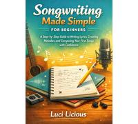 Songwriting Made Simple for Beginners: A Step-by-Step Guide to Writing Lyrics, Creating Melodies, and Composing Your First Songs with Confidence