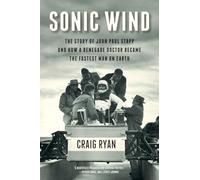 Sonic Wind: The Story of John Paul Stapp and How a Renegade Doctor Became the Fastest Man on Earth