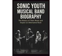 SONIC YOUTH MUSICAL BAND BIOGRAPHY: The History of Their Music and Impact on Alternative Rock