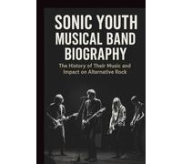 SONIC YOUTH MUSICAL BAND BIOGRAPHY: The History of Their Music and Impact on Alternative Rock