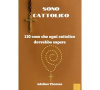 SONO CATTOLICO: 130 cose che ogni cattolico dovrebbe sapere
