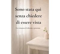 Sono stata qui senza chiedere di essere vista: Un romanzo di silenzio e presenza