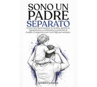 SONO UN PADRE SEPARATO: Come non farsi mettere in ombra, gestire la separazione e continuare a costruire al meglio, il rapporto con i tuoi figli, per sempre