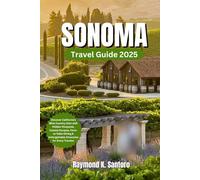 SONOMA TRAVEL GUIDE 2025: Discover California’s Wine Country Gem with Hidden Vineyards, Coastal Escapes, Farm-to-Table Dining & Unforgettable Itineraries for Every Traveler