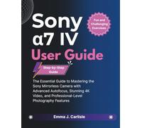 Sony α7 IV User Guide: The Essential Guide to Mastering the Sony Mirrorless Camera with Advanced Autofocus, Stunning 4K Video, and Professional-Level Photography Features