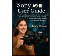 Sony Α9 III User Guide: Unlock Every Feature with Step-by-Step Instructions, Pro Photography Techniques, Hidden Settings, Cinematic Video Tools, and Real-World Shooting Techniques
