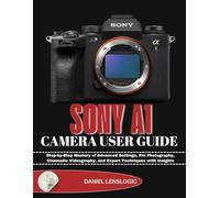 SONY A1 CAMERA USER GUIDE: Step-by-Step Mastery of Advanced Settings, Pro Photography, Cinematic Videography, and Expert Techniques with Insights