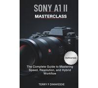 SONY A1 II MASTERCLASS: The Complete Guide to Mastering Speed, Resolution, and Hybrid Workflow (The Mirrorless Camera Masterwork Series)