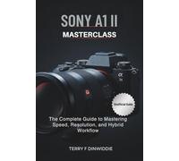 SONY A1 II MASTERCLASS: The Complete Guide to Mastering Speed, Resolution, and Hybrid Workflow (The Mirrorless Camera Masterwork Series)