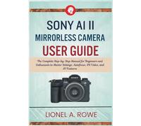 Sony A1 II Mirrorless Camera User Guide: The Complete Step-by-Step Manual for Beginners and Enthusiasts to Master Settings, Autofocus, 8K Video, and AI Features