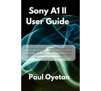 Sony A1 II User Guide: A Complete Step by Step Manual with Tips and Tricks for Stunning Photos, Seamless Videos, and Expert Level Photography for Setup and Configuration