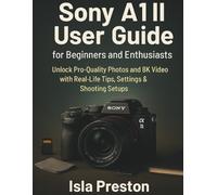 Sony A1 II User Guide for Beginners and Enthusiasts: Unlock Pro-Quality Photos and 8K Video with Real-Life Tips, Settings & Shooting Setups (The Everyday Guide Series - No Jargon. Just Know-How.)