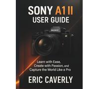 Sony A1 II User Guide: Learn with Ease, Create with Passion, and Capture the World Like a Pro