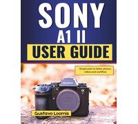 SONY A1 II USER GUIDE: Simple path to better photos, videos and workflow