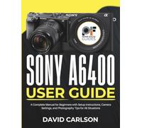 Sony A6400 User Guide: A Complete Manual for Beginners with Setup Instructions, Camera Settings, and Photography Tips for All Situations