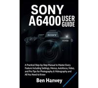 Sony A6400 User Guide: A Practical Step-by-Step Manual to Master Every Feature Including Settings, Menus, Autofocus, Video, and Pro Tips for Photography & Videography and All You Need to Know
