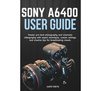 SONY A6400 USER GUIDE: Master pro-level photography and cinematic videography with expert techniques, custom settings, and creative tips for breathtaking visuals.