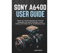 SONY A6400 USER GUIDE: Master pro-level photography and cinematic videography with expert techniques, custom settings, and creative tips for breathtaking visuals.