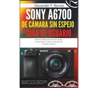 Sony a6700 de Cámara sin Espejo Guía del Usuario: Manual Completo para Dominar Ajustes, Autoenfoque AI, Video 4K y Tecnicas de Fotografia Moderna