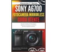 Sony a6700 Fotocamera Mirrorless Guida Utente: Manuale Completo per Padroneggiare Impostazioni, Autofocus AI, Video 4K e Tecniche Fotografiche Moderne
