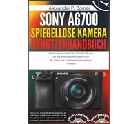Sony a6700 spiegellose Kamera Benutzerhandbuch: Ein kompletter Schritt-für-Schritt Leitfaden, um alle Kameraeinstellungen, KI-AF, 4K-Video und moderne Fototechniken zu meistern