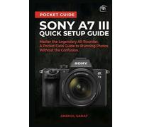 Sony A7 III Quick Setup Guide: Master the Legendary All-Rounder A Pocket Field Guide to Stunning Photos Without the Confusion ( Beginners Guide ) ... The Ultimate Pocket Guide for Beginners)