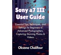 Sony a7 III User Guide: Essential Tips, Techniques, and Settings for Beginners to Advanced Photographers, Capturing Stunning Photos & Videos
