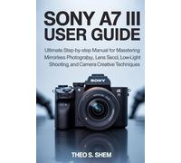 SONY A7 III USER GUIDE: Ultimate Step-by-Step Manual for Mastering Mirrorless Photography, Lens Selection, Autofocus, Low-Light Shooting, and Camera Creative Techniques