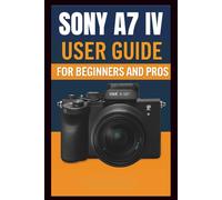 Sony A7 IV Camera User Guide For Beginners And Pros: Step-by-step guide to mastering your camera setup control, photography techniques, advanced shooting modes, video recording, and troubleshooting.