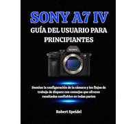 SONY A7 IV GUÍA DEL USUARIO PARA PRINCIPIANTES: Domine la configuración de la cámara y los flujos de trabajo de disparo con consejos que ofrecen resultados confiables en todas partes