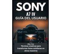 SONY A7 IV GUÍA DEL USUARIO: Técnicas creativas para transformar fotos cotidianas en obras maestras