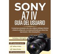 SONY A7 IV GUÍA DEL USUARIO: Un manual para principiantes sobre cómo configurar, desbloquear funciones y dominar la configuración, con consejos ... impresionantes y vídeos cinematográficos