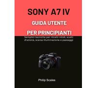 SONY A7 IV GUIDA UTENTE PER PRINCIPIANTI: Semplici tecniche per ritratti nitidi, scatti d'azione, scarsa illuminazione e paesaggi