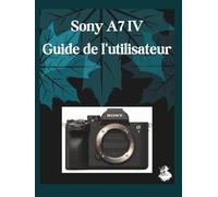 Sony A7 IV Guide de l'utilisateur: Un manuel clair et détaillé sur les réglages et le dépannage de l'appareil photo pour les débutants et les seniors