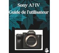 Sony A7 IV Guide de l'utilisateur: Un manuel clair et détaillé sur les réglages et le dépannage de l'appareil photo pour les débutants et les seniors