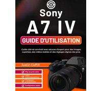 Sony A7 IV Guide d'utilisation: Guide clair et convivial avec astuces d’expert pour des images superbes, des vidéos stables et des réglages dignes des pros