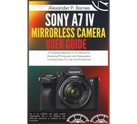 Sony a7 IV Mirrorless Camera User Guide: A Complete Beginner's to Pro Manual for Mastering Photography and Videography, Including Setup, Pro Tips, and Accessories