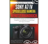 Sony a7 IV Spiegellose Kamera Benutzerhandbuch: Ein kompletter Anfänger-bis-Profi-Leitfaden für Fotografie und Videografie mit Einstellungen, Profi-Tipps und Zubehör