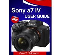 Sony a7 IV User Guide 2026: A Step-By-Step Manual to Master Photography, Video, Autofocus, and Every Pro Feature with Ease