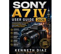 Sony A7 IV User Guide 2026: Professional Handbook for Photography, Cinematic Videography, Advanced Camera Settings, Autofocus Systems, and Content Creation Workflows