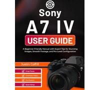 Sony A7 IV User Guide: A Beginner-Friendly Manual with Expert Tips for Stunning Images, Smooth Footage, and Pro-Level Configuration