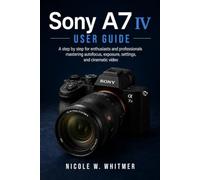 Sony A7 IV User Guide: A step by step for enthusiasts and professionals mastering autofocus, exposure, settings, and cinematic video