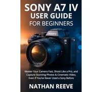 SONY A7 IV USER GUIDE FOR BEGINNERS: Master Your Camera Fast, Shoot Like a Pro, and Capture Stunning Photos & Cinematic Video, Even If You’ve Never Used a Sony Before