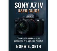 SONY A7 IV USER GUIDE: The Essential Manual for Unleashing Your Camera's Potential