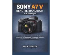 Sony A7 V Benutzerhandbuch für Anfänger: Das vollständige Schritt-für-Schritt-Handbuch zum Beherrschen von Einstellungen, Foto & Video, Autofokus und professionellen Aufnahmetechniken
