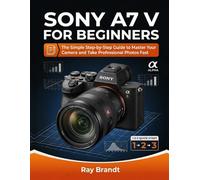 Sony A7 V for Beginners: The Simple Step-by-Step Guide to Master Your Camera and Take Professional Photos Fast