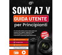 Sony A7 V Guida utente per Principianti: Un manuale pratico passo dopo passo per scattare foto migliori, registrare video cinematografici e comprendere le impostazioni essenziali della fotocamera